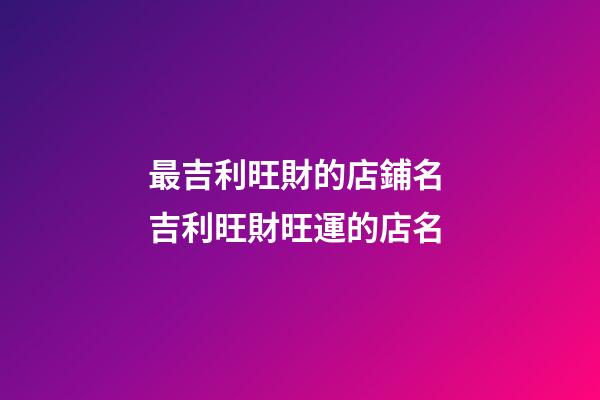 最吉利旺財的店鋪名 吉利旺財旺運的店名-第1張-店鋪起名-玄機派